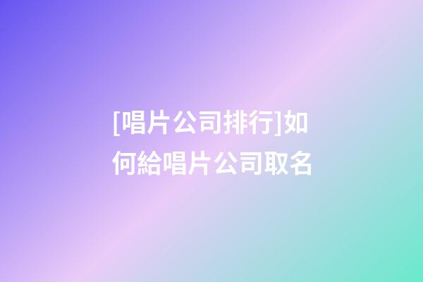 [唱片公司排行]如何給唱片公司取名-第1張-公司起名-玄機派